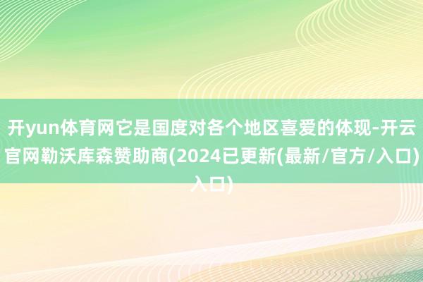 开yun体育网它是国度对各个地区喜爱的体现-开云官网勒沃库森赞助商(2024已更新(最新/官方/入口)