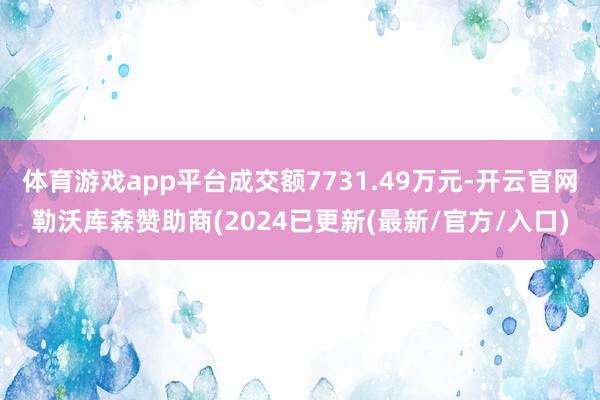 体育游戏app平台成交额7731.49万元-开云官网勒沃库森赞助商(2024已更新(最新/官方/入口)