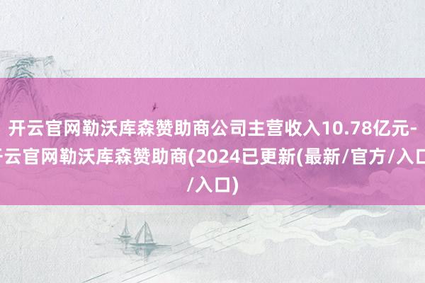 开云官网勒沃库森赞助商公司主营收入10.78亿元-开云官网勒沃库森赞助商(2024已更新(最新/官方/入口)
