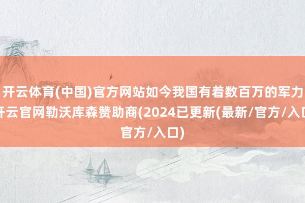 开云体育(中国)官方网站如今我国有着数百万的军力-开云官网勒沃库森赞助商(2024已更新(最新/官方/入口)