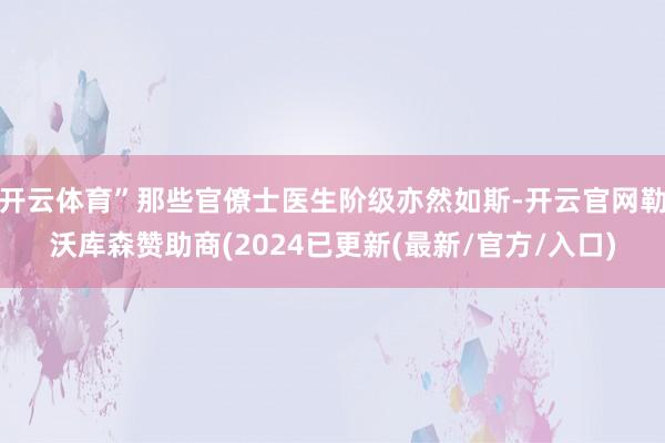 开云体育”那些官僚士医生阶级亦然如斯-开云官网勒沃库森赞助商(2024已更新(最新/官方/入口)