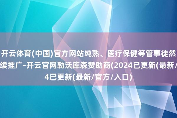 开云体育(中国)官方网站纯熟、医疗保健等管事徒然子行业将陆续推广-开云官网勒沃库森赞助商(2024已更新(最新/官方/入口)