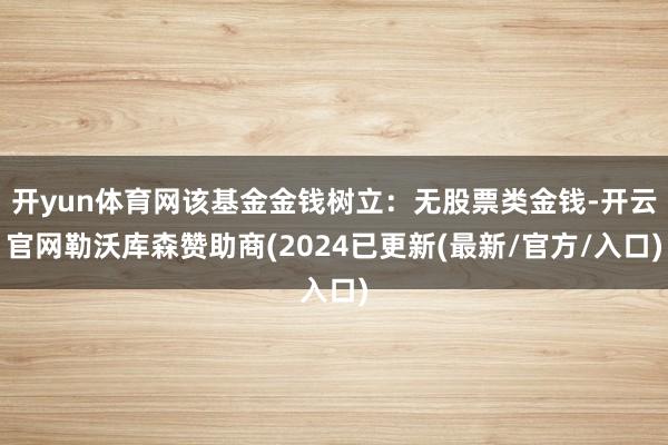 开yun体育网该基金金钱树立：无股票类金钱-开云官网勒沃库森赞助商(2024已更新(最新/官方/入口)