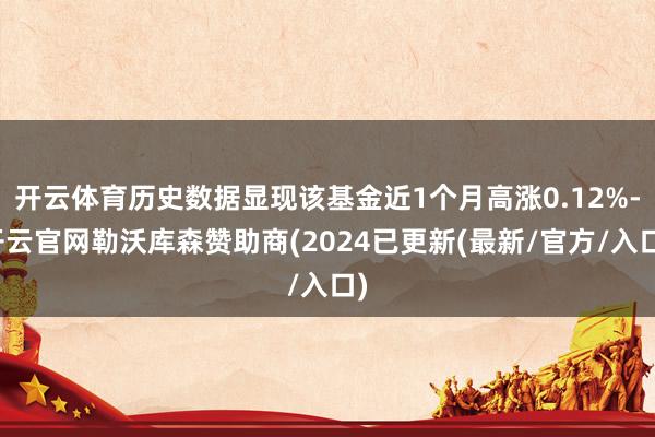 开云体育历史数据显现该基金近1个月高涨0.12%-开云官网勒沃库森赞助商(2024已更新(最新/官方/入口)