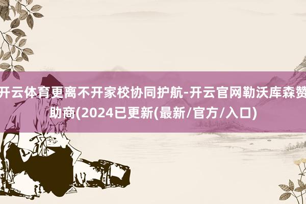 开云体育更离不开家校协同护航-开云官网勒沃库森赞助商(2024已更新(最新/官方/入口)