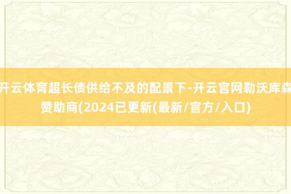 开云体育超长债供给不及的配景下-开云官网勒沃库森赞助商(2024已更新(最新/官方/入口)