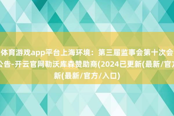 体育游戏app平台上海环境：第三届监事会第十次会议决策公告-开云官网勒沃库森赞助商(2024已更新(最新/官方/入口)