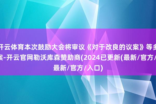 开云体育本次鼓励大会将审议《对于改良的议案》等多项议案-开云官网勒沃库森赞助商(2024已更新(最新/官方/入口)