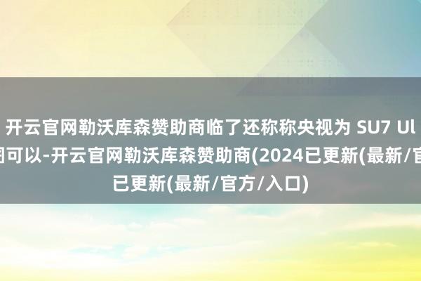 开云官网勒沃库森赞助商临了还称称央视为 SU7 Ultra 的配图可以-开云官网勒沃库森赞助商(2024已更新(最新/官方/入口)