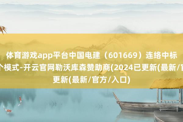 体育游戏app平台中国电建（601669）连络中标、开工多个模式-开云官网勒沃库森赞助商(2024已更新(最新/官方/入口)