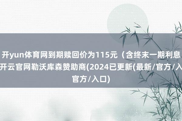 开yun体育网到期赎回价为115元（含终末一期利息）-开云官网勒沃库森赞助商(2024已更新(最新/官方/入口)