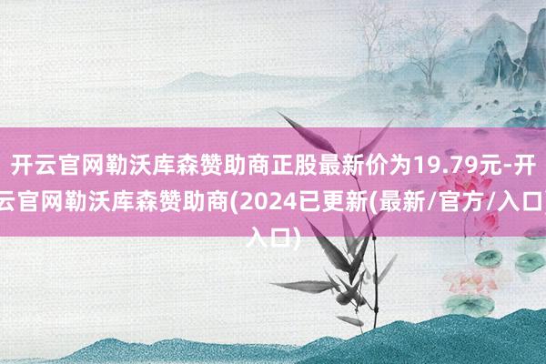 开云官网勒沃库森赞助商正股最新价为19.79元-开云官网勒沃库森赞助商(2024已更新(最新/官方/入口)