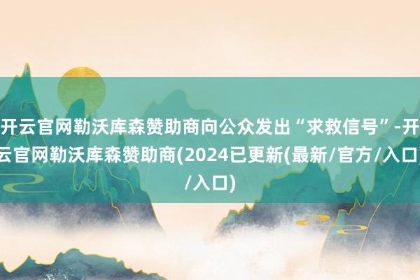 开云官网勒沃库森赞助商向公众发出“求救信号”-开云官网勒沃库森赞助商(2024已更新(最新/官方/入口)
