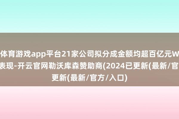 体育游戏app平台21家公司拟分成金额均超百亿元Wind数据表现-开云官网勒沃库森赞助商(2024已更新(最新/官方/入口)