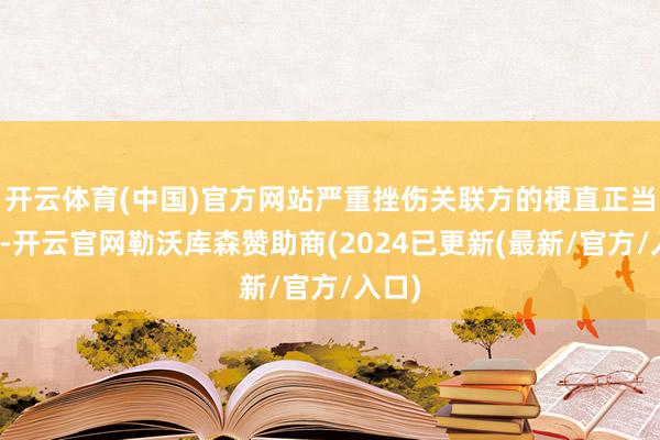开云体育(中国)官方网站严重挫伤关联方的梗直正当职权-开云官网勒沃库森赞助商(2024已更新(最新/官方/入口)