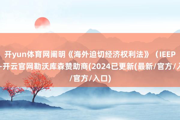 开yun体育网阐明《海外迫切经济权利法》（IEEPA）-开云官网勒沃库森赞助商(2024已更新(最新/官方/入口)